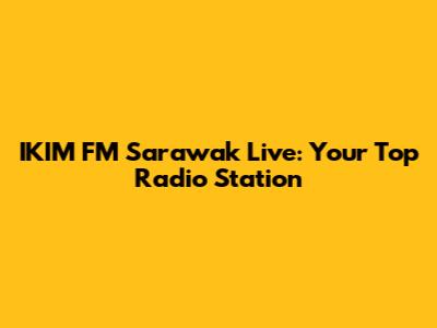 IKIM FM Sarawak Live: Your Top Radio Station