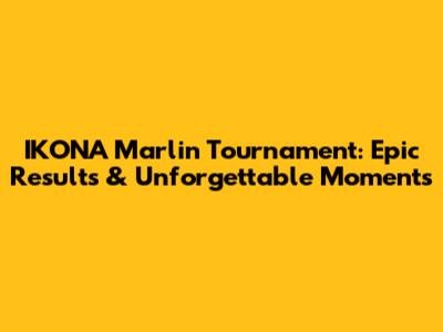 IKONA Marlin Tournament: Epic Results & Unforgettable Moments