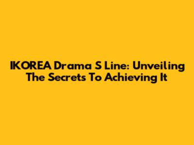 IKOREA Drama S Line: Unveiling The Secrets To Achieving It