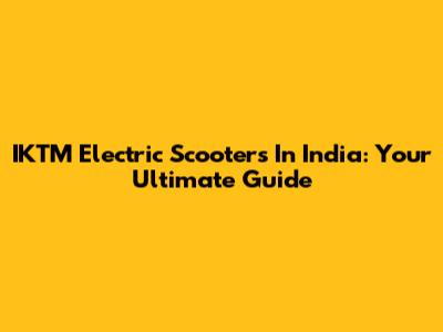 IKTM Electric Scooters In India: Your Ultimate Guide