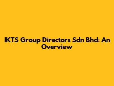 IKTS Group Directors Sdn Bhd: An Overview