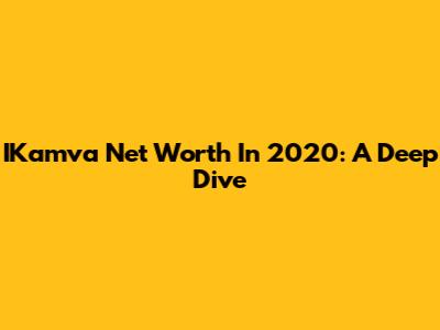 IKamva Net Worth In 2020: A Deep Dive