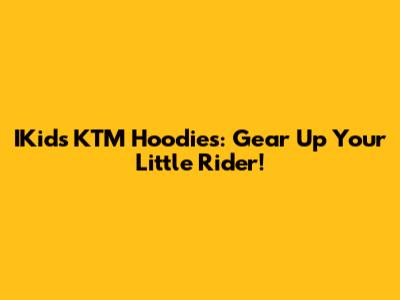 IKids KTM Hoodies: Gear Up Your Little Rider!