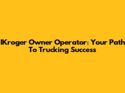 IKroger Owner Operator: Your Path To Trucking Success