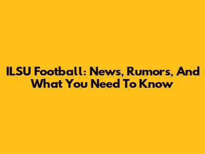 ILSU Football: News, Rumors, And What You Need To Know