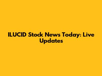 ILUCID Stock News Today: Live Updates