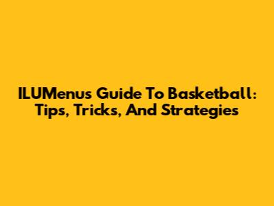 ILUMenu's Guide To Basketball: Tips, Tricks, And Strategies