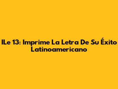ILe 13: Imprime La Letra De Su Éxito Latinoamericano