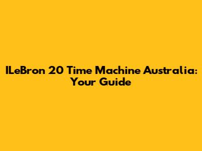 ILeBron 20 Time Machine Australia: Your Guide