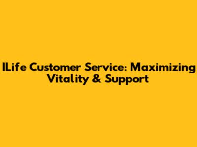 ILife Customer Service: Maximizing Vitality & Support