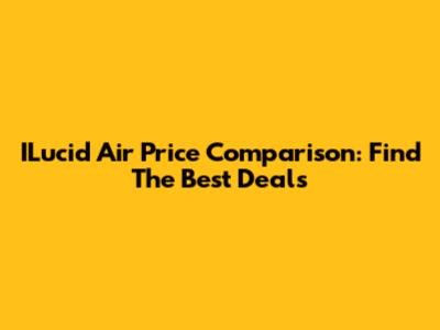 ILucid Air Price Comparison: Find The Best Deals