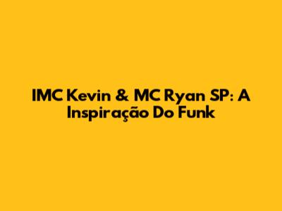 IMC Kevin & MC Ryan SP: A Inspiração Do Funk
