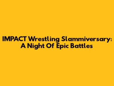 IMPACT Wrestling Slammiversary: A Night Of Epic Battles