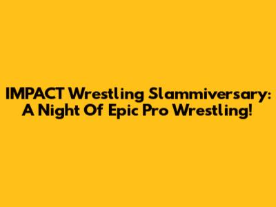 IMPACT Wrestling Slammiversary: A Night Of Epic Pro Wrestling!