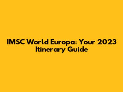 IMSC World Europa: Your 2023 Itinerary Guide