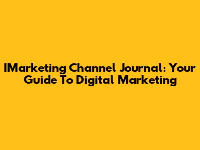 IMarketing Channel Journal: Your Guide To Digital Marketing