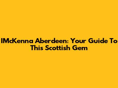 IMcKenna Aberdeen: Your Guide To This Scottish Gem