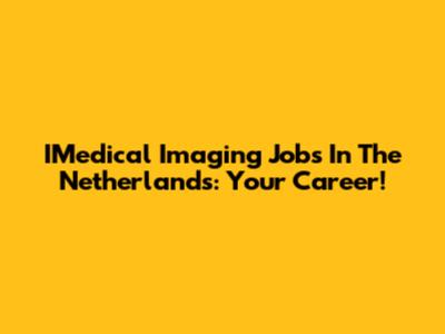 IMedical Imaging Jobs In The Netherlands: Your Career!