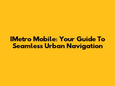 IMetro Mobile: Your Guide To Seamless Urban Navigation