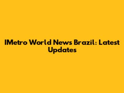 IMetro World News Brazil: Latest Updates