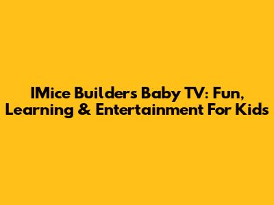 IMice Builders Baby TV: Fun, Learning & Entertainment For Kids