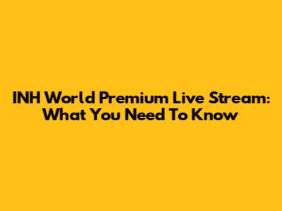 INH World Premium Live Stream: What You Need To Know