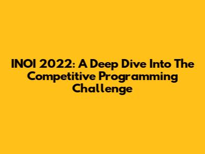 INOI 2022: A Deep Dive Into The Competitive Programming Challenge
