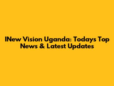 INew Vision Uganda: Today's Top News & Latest Updates