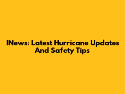 INews: Latest Hurricane Updates And Safety Tips