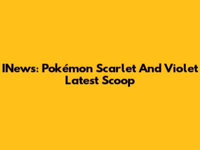 INews: Pokémon Scarlet And Violet Latest Scoop