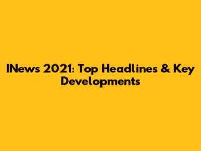 INews 2021: Top Headlines & Key Developments