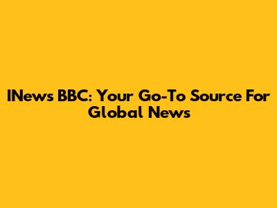 INews BBC: Your Go-To Source For Global News