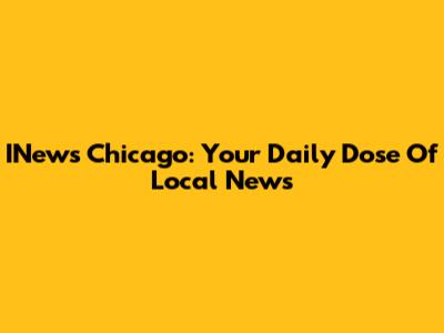 INews Chicago: Your Daily Dose Of Local News