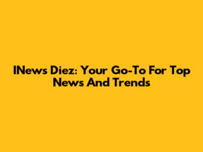 INews Diez: Your Go-To For Top News And Trends