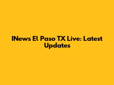 INews El Paso TX Live: Latest Updates