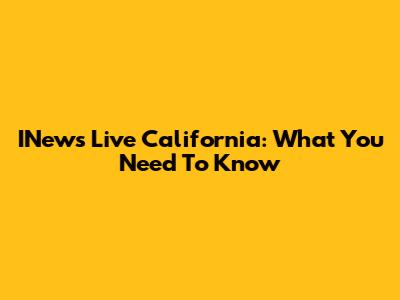 INews Live California: What You Need To Know