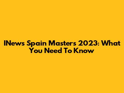 INews Spain Masters 2023: What You Need To Know