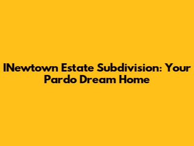INewtown Estate Subdivision: Your Pardo Dream Home