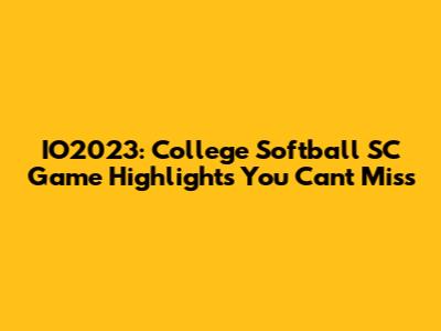 IO2023: College Softball SC Game Highlights You Can't Miss