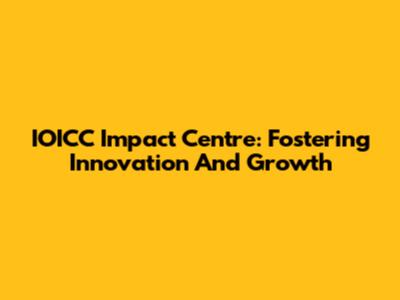 IOICC Impact Centre: Fostering Innovation And Growth