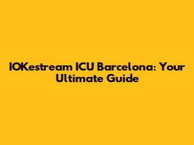 IOKestream ICU Barcelona: Your Ultimate Guide