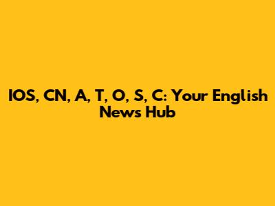 IOS, CN, A, T, O, S, C: Your English News Hub