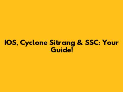 IOS, Cyclone Sitrang & SSC: Your Guide!