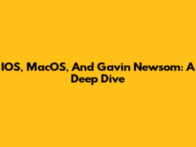 IOS, MacOS, And Gavin Newsom: A Deep Dive