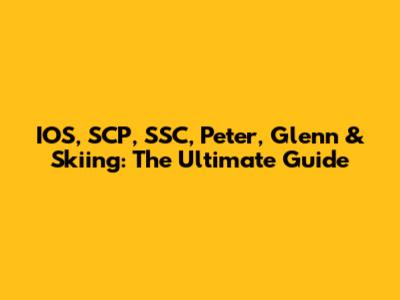 IOS, SCP, SSC, Peter, Glenn & Skiing: The Ultimate Guide