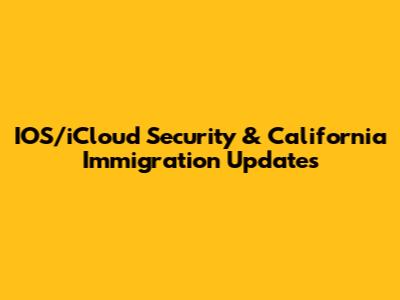 IOS/iCloud Security & California Immigration Updates