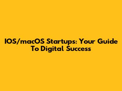 IOS/macOS Startups: Your Guide To Digital Success