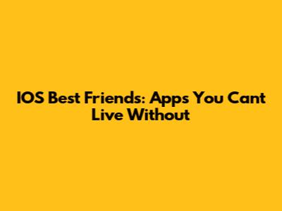 IOS Best Friends: Apps You Can't Live Without
