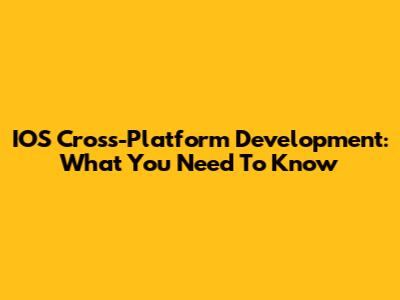 IOS Cross-Platform Development: What You Need To Know