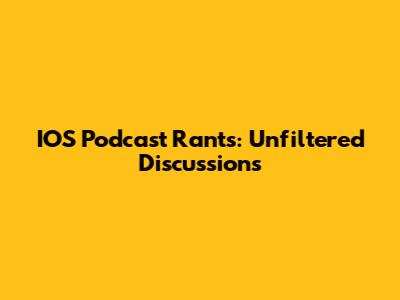 IOS Podcast Rants: Unfiltered Discussions
